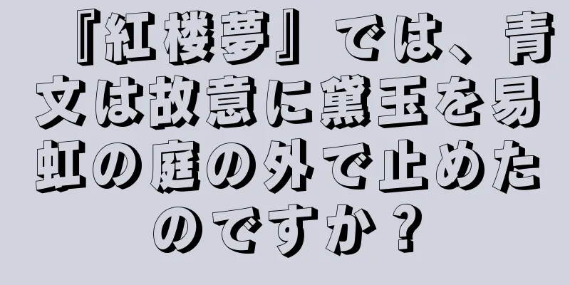 『紅楼夢』では、青文は故意に黛玉を易虹の庭の外で止めたのですか？
