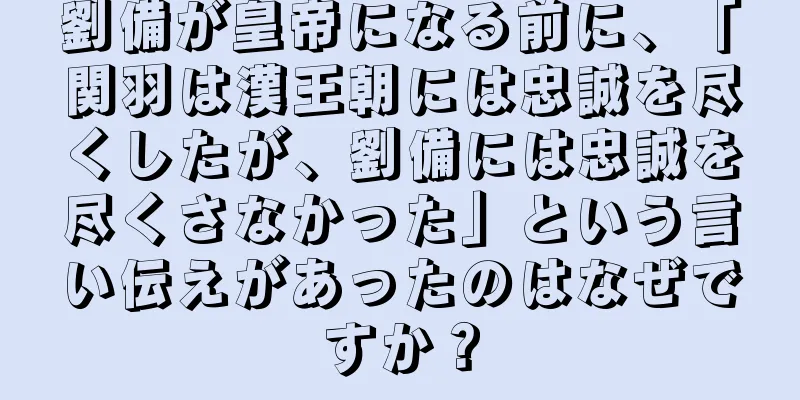 劉備が皇帝になる前に、「関羽は漢王朝には忠誠を尽くしたが、劉備には忠誠を尽くさなかった」という言い伝えがあったのはなぜですか？