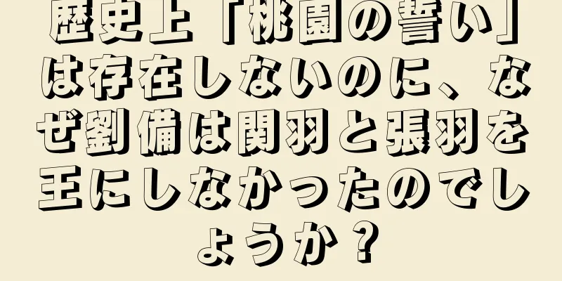歴史上「桃園の誓い」は存在しないのに、なぜ劉備は関羽と張羽を王にしなかったのでしょうか？