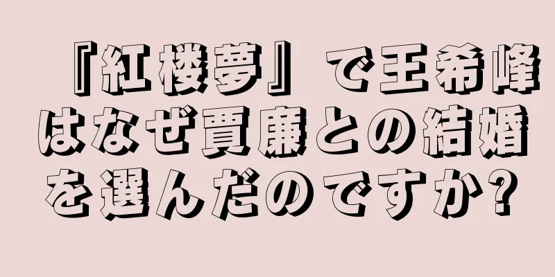 『紅楼夢』で王希峰はなぜ賈廉との結婚を選んだのですか?