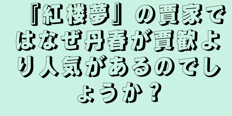 『紅楼夢』の賈家ではなぜ丹春が賈歓より人気があるのでしょうか？