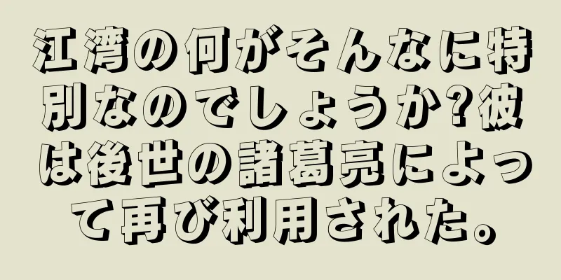 江湾の何がそんなに特別なのでしょうか?彼は後世の諸葛亮によって再び利用された。