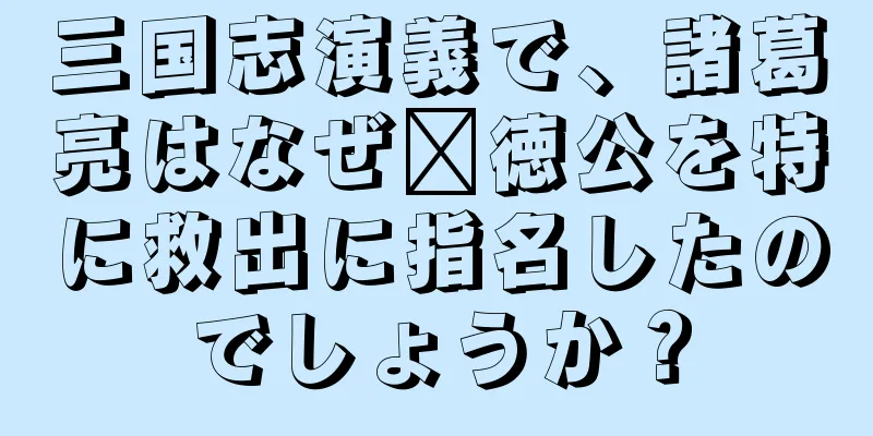 三国志演義で、諸葛亮はなぜ龐徳公を特に救出に指名したのでしょうか？