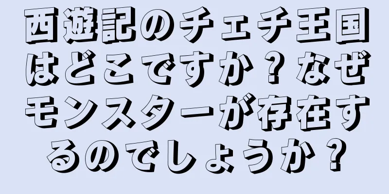 西遊記のチェチ王国はどこですか？なぜモンスターが存在するのでしょうか？