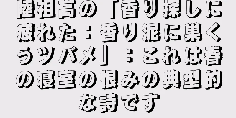 陸祖高の「香り探しに疲れた：香り泥に巣くうツバメ」：これは春の寝室の恨みの典型的な詩です