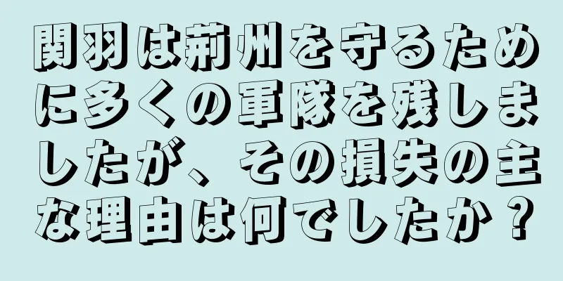 関羽は荊州を守るために多くの軍隊を残しましたが、その損失の主な理由は何でしたか？