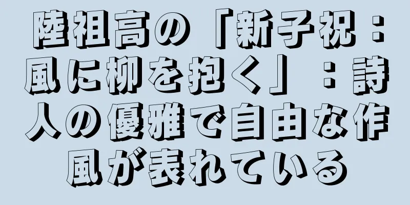 陸祖高の「新子祝：風に柳を抱く」：詩人の優雅で自由な作風が表れている