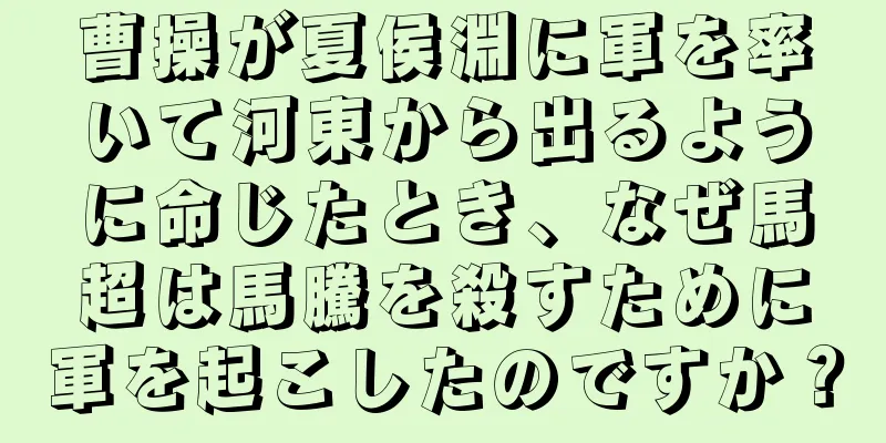 曹操が夏侯淵に軍を率いて河東から出るように命じたとき、なぜ馬超は馬騰を殺すために軍を起こしたのですか？