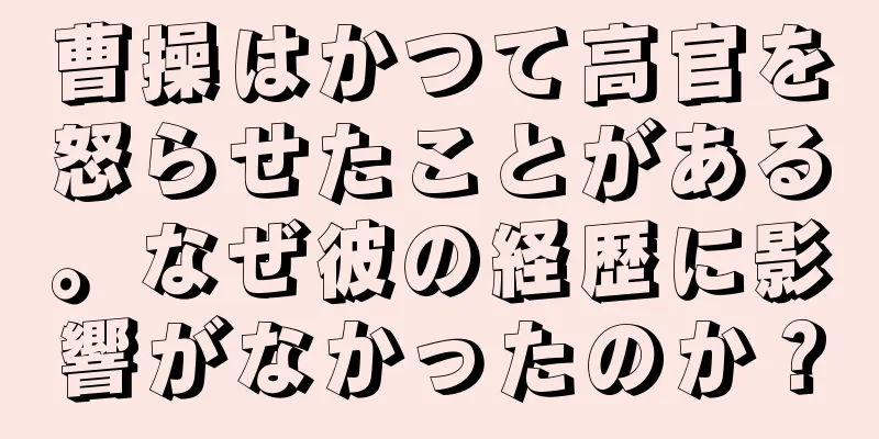曹操はかつて高官を怒らせたことがある。なぜ彼の経歴に影響がなかったのか？