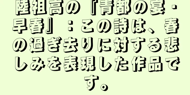 陸祖高の『青都の宴・早春』：この詩は、春の過ぎ去りに対する悲しみを表現した作品です。