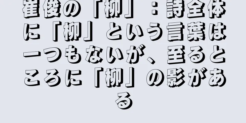 崔俊の「柳」：詩全体に「柳」という言葉は一つもないが、至るところに「柳」の影がある