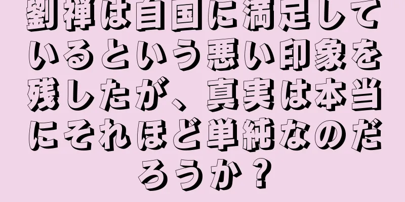 劉禅は自国に満足しているという悪い印象を残したが、真実は本当にそれほど単純なのだろうか？