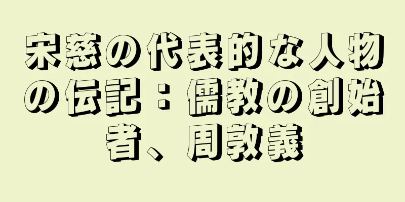 宋慈の代表的な人物の伝記：儒教の創始者、周敦義