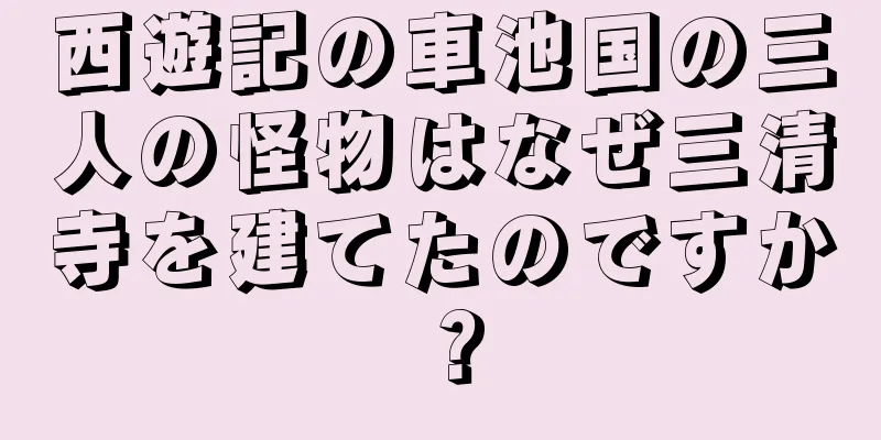 西遊記の車池国の三人の怪物はなぜ三清寺を建てたのですか？