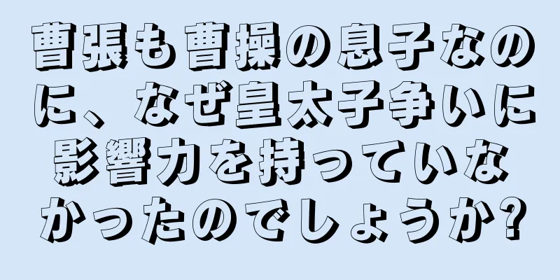 曹張も曹操の息子なのに、なぜ皇太子争いに影響力を持っていなかったのでしょうか?