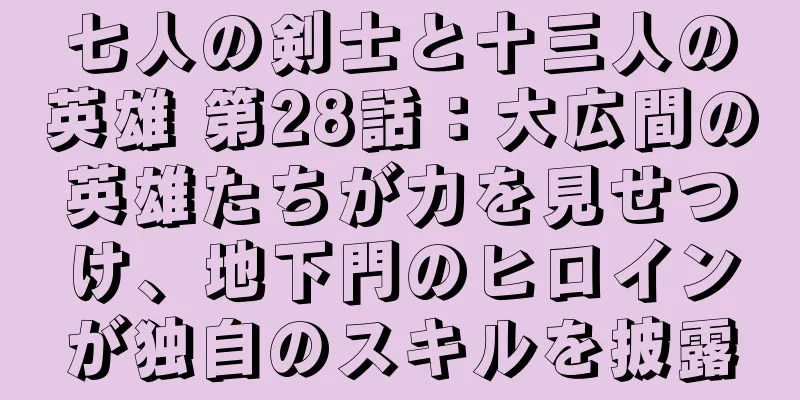 七人の剣士と十三人の英雄 第28話：大広間の英雄たちが力を見せつけ、地下門のヒロインが独自のスキルを披露
