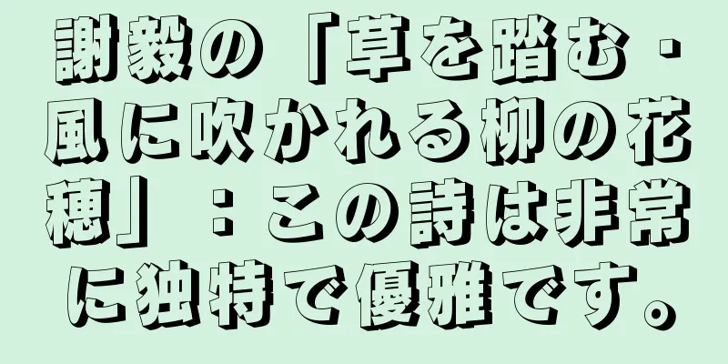 謝毅の「草を踏む・風に吹かれる柳の花穂」：この詩は非常に独特で優雅です。