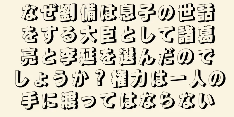 なぜ劉備は息子の世話をする大臣として諸葛亮と李延を選んだのでしょうか？権力は一人の手に渡ってはならない