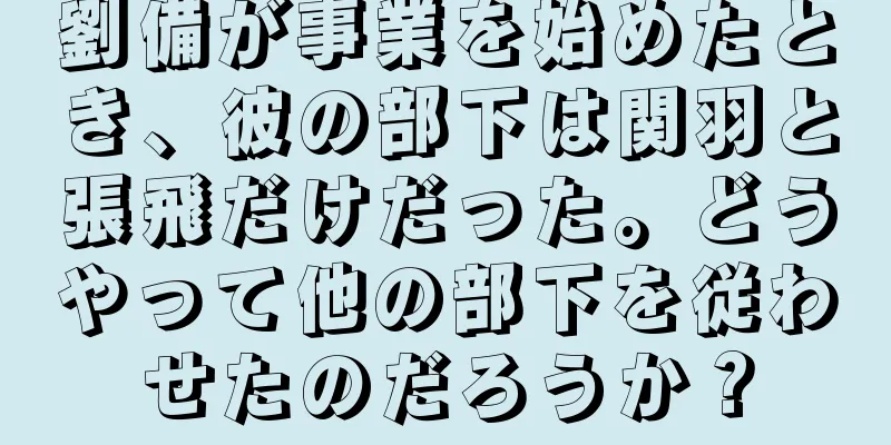 劉備が事業を始めたとき、彼の部下は関羽と張飛だけだった。どうやって他の部下を従わせたのだろうか？
