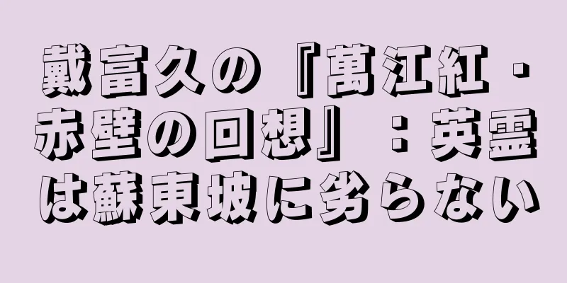 戴富久の『萬江紅・赤壁の回想』：英霊は蘇東坡に劣らない