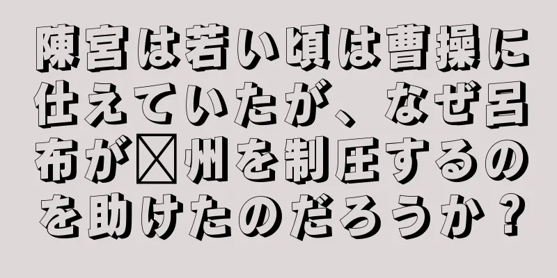 陳宮は若い頃は曹操に仕えていたが、なぜ呂布が兗州を制圧するのを助けたのだろうか？