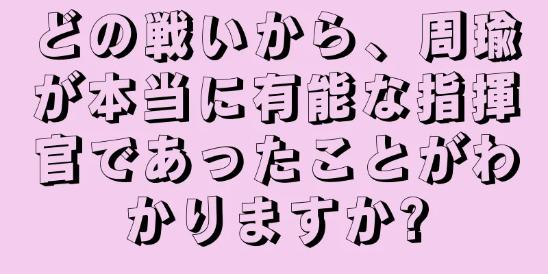 どの戦いから、周瑜が本当に有能な指揮官であったことがわかりますか?
