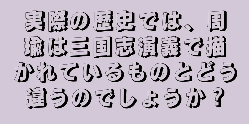 実際の歴史では、周瑜は三国志演義で描かれているものとどう違うのでしょうか？