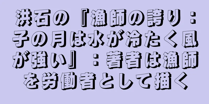 洪石の『漁師の誇り：子の月は水が冷たく風が強い』：著者は漁師を労働者として描く