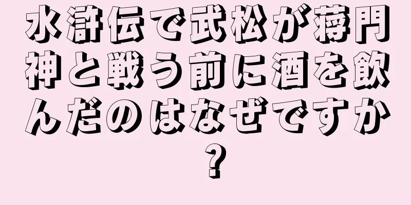 水滸伝で武松が蒋門神と戦う前に酒を飲んだのはなぜですか？