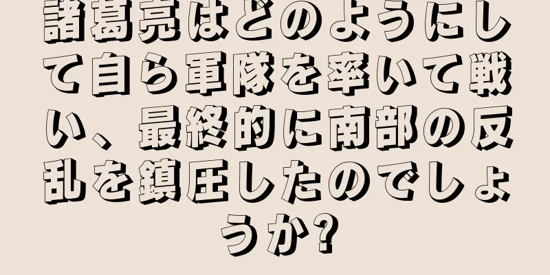 諸葛亮はどのようにして自ら軍隊を率いて戦い、最終的に南部の反乱を鎮圧したのでしょうか?