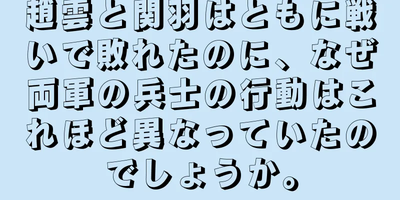 趙雲と関羽はともに戦いで敗れたのに、なぜ両軍の兵士の行動はこれほど異なっていたのでしょうか。