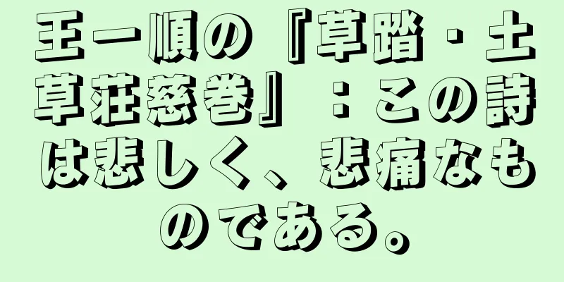 王一順の『草踏・土草荘慈巻』：この詩は悲しく、悲痛なものである。