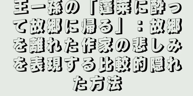 王一孫の「蓬莱に酔って故郷に帰る」：故郷を離れた作家の悲しみを表現する比較的隠れた方法