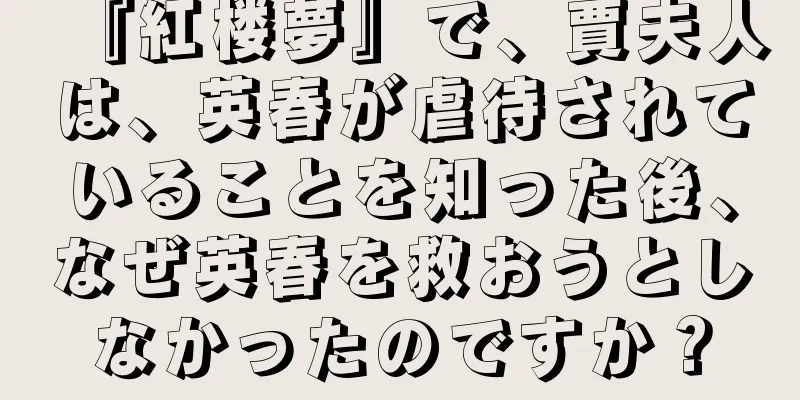 『紅楼夢』で、賈夫人は、英春が虐待されていることを知った後、なぜ英春を救おうとしなかったのですか？