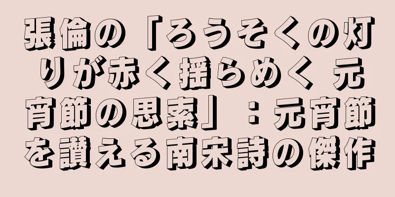 張倫の「ろうそくの灯りが赤く揺らめく 元宵節の思索」：元宵節を讃える南宋詩の傑作