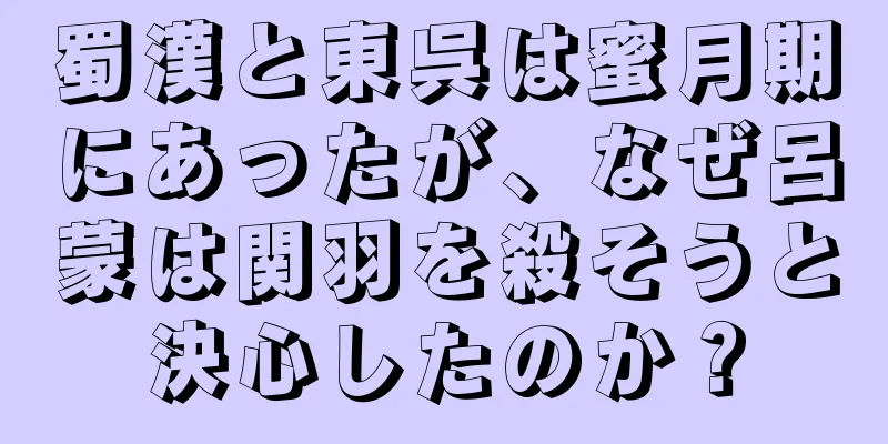 蜀漢と東呉は蜜月期にあったが、なぜ呂蒙は関羽を殺そうと決心したのか？