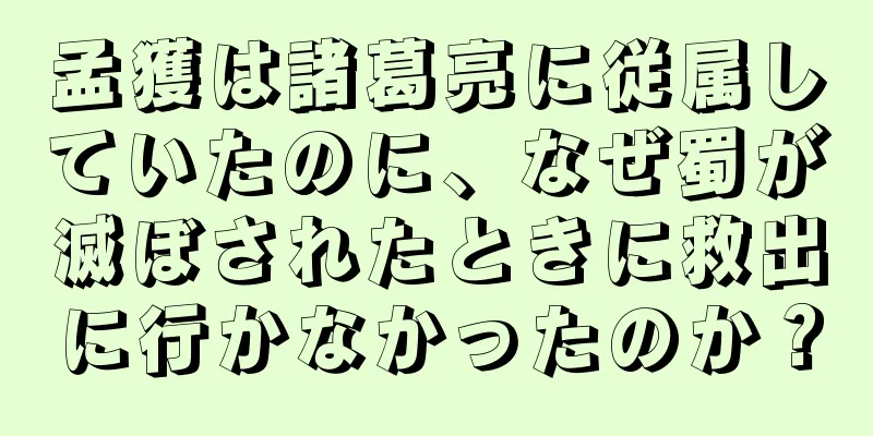 孟獲は諸葛亮に従属していたのに、なぜ蜀が滅ぼされたときに救出に行かなかったのか？