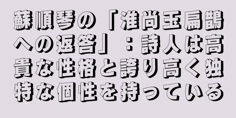蘇順琴の「淮尚玉扁鵲への返答」：詩人は高貴な性格と誇り高く独特な個性を持っている