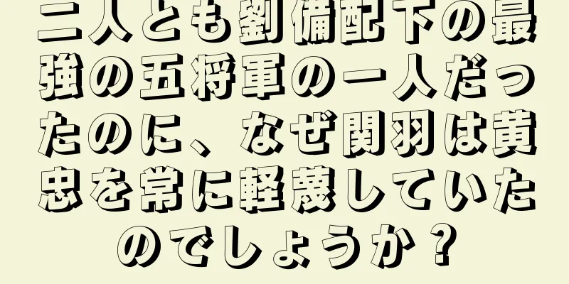二人とも劉備配下の最強の五将軍の一人だったのに、なぜ関羽は黄忠を常に軽蔑していたのでしょうか？