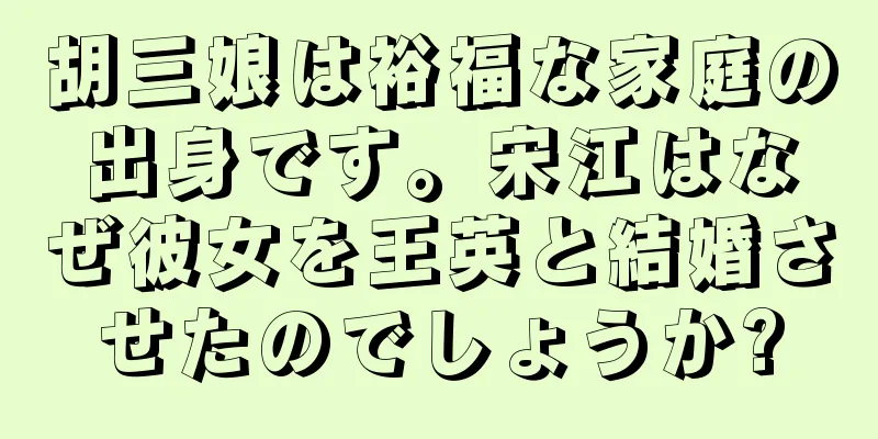 胡三娘は裕福な家庭の出身です。宋江はなぜ彼女を王英と結婚させたのでしょうか?