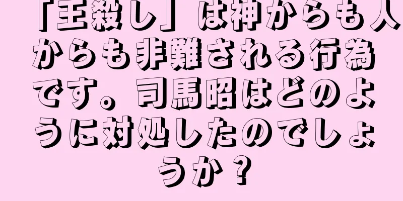 「王殺し」は神からも人からも非難される行為です。司馬昭はどのように対処したのでしょうか？
