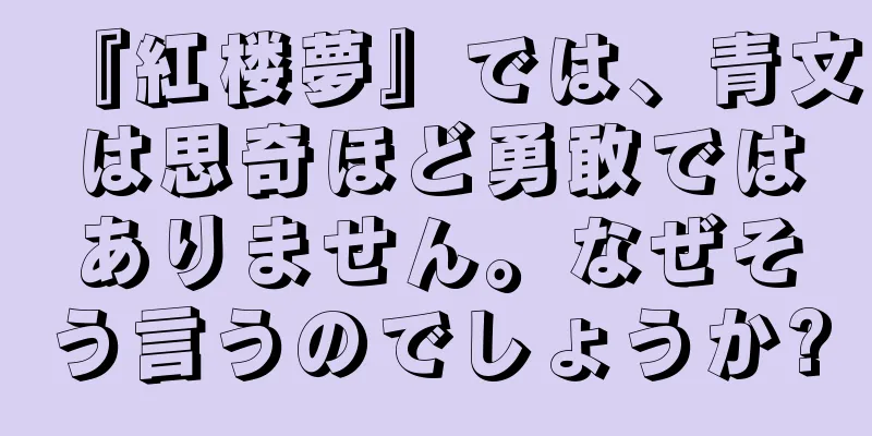 『紅楼夢』では、青文は思奇ほど勇敢ではありません。なぜそう言うのでしょうか?