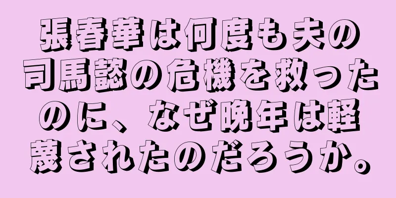 張春華は何度も夫の司馬懿の危機を救ったのに、なぜ晩年は軽蔑されたのだろうか。