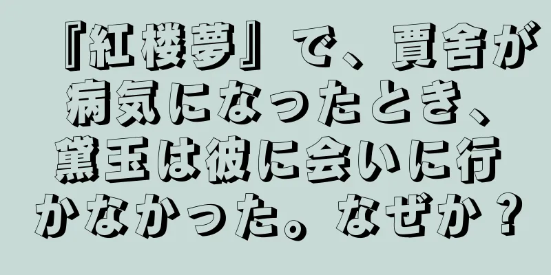 『紅楼夢』で、賈舍が病気になったとき、黛玉は彼に会いに行かなかった。なぜか？