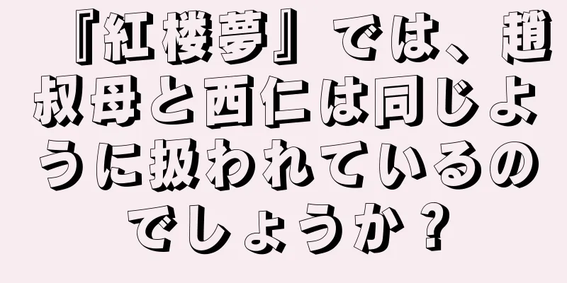 『紅楼夢』では、趙叔母と西仁は同じように扱われているのでしょうか？
