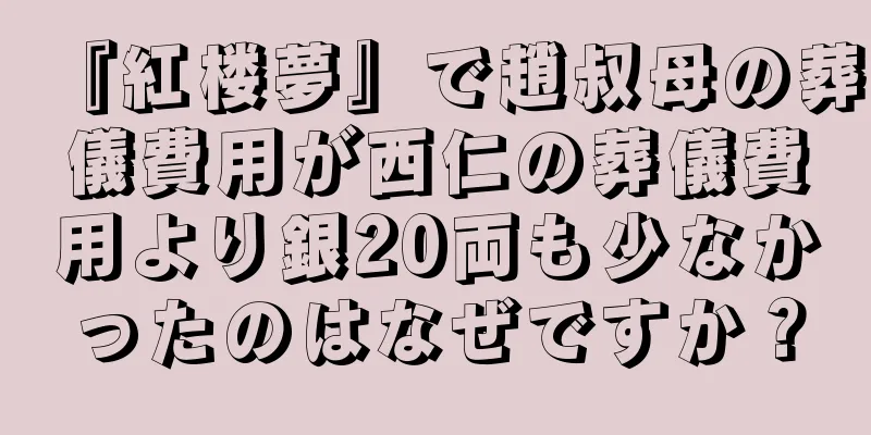 『紅楼夢』で趙叔母の葬儀費用が西仁の葬儀費用より銀20両も少なかったのはなぜですか？