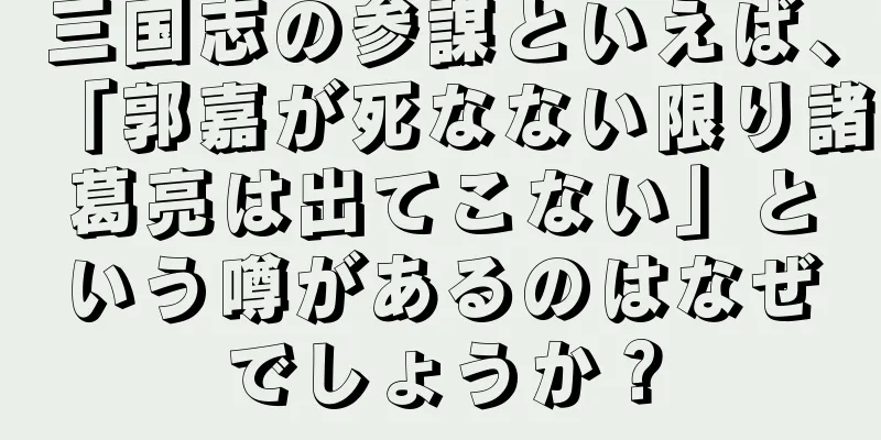 三国志の参謀といえば、「郭嘉が死なない限り諸葛亮は出てこない」という噂があるのはなぜでしょうか？