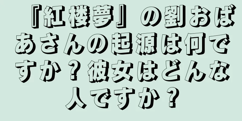 『紅楼夢』の劉おばあさんの起源は何ですか？彼女はどんな人ですか？