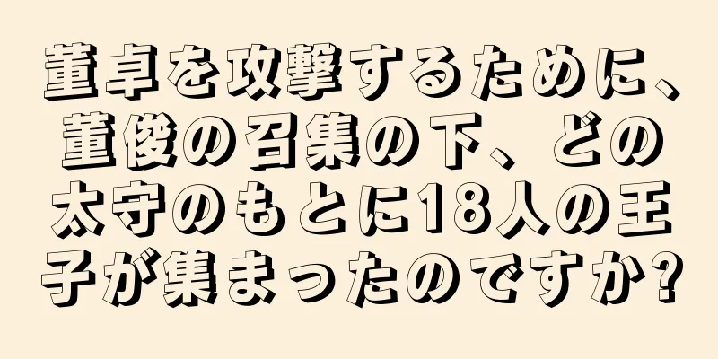 董卓を攻撃するために、董俊の召集の下、どの太守のもとに18人の王子が集まったのですか?