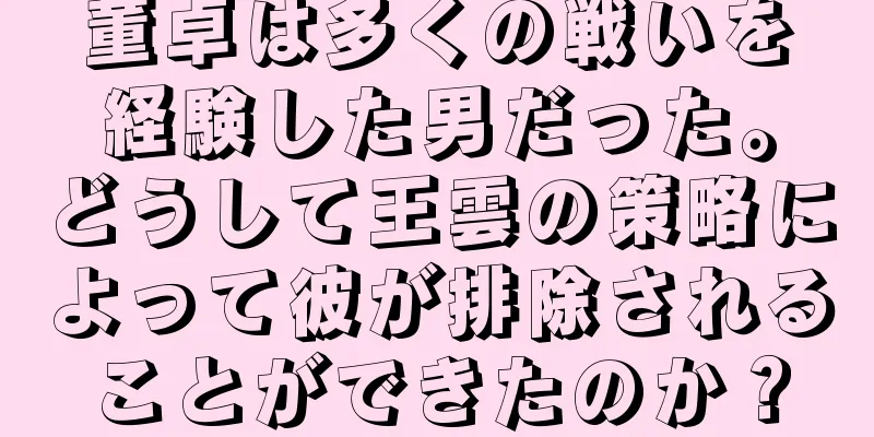 董卓は多くの戦いを経験した男だった。どうして王雲の策略によって彼が排除されることができたのか？